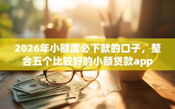 2026年小额度必下款的口子，整合五个比较好的小额贷款app