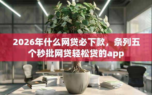 2026年什么网贷必下款，条列五个秒批网贷轻松贷的app