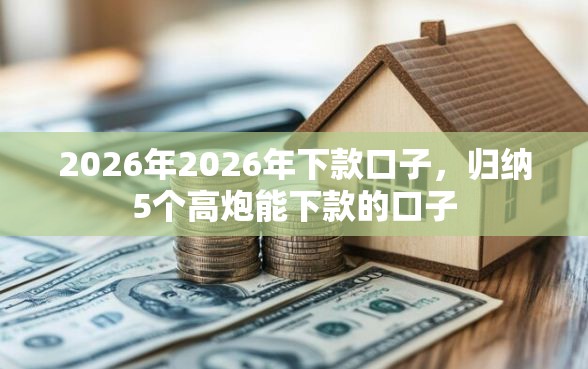 2026年2026年下款口子，归纳5个高炮能下款的口子