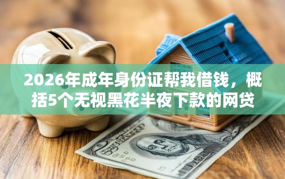 2026年成年身份证帮我借钱，概括5个无视黑花半夜下款的网贷平台