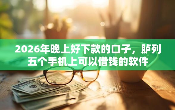 2026年晚上好下款的口子，胪列五个手机上可以借钱的软件