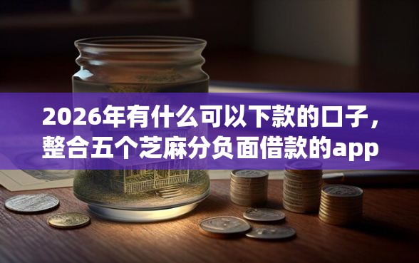 2026年有什么可以下款的口子，整合五个芝麻分负面借款的app