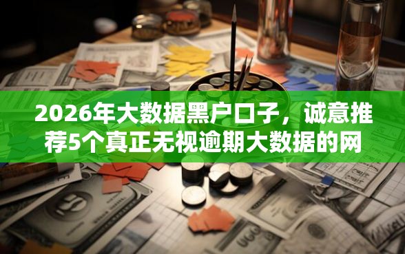 2026年大数据黑户口子，诚意推荐5个真正无视逾期大数据的网贷软件