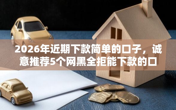 2026年近期下款简单的口子，诚意推荐5个网黑全拒能下款的口子