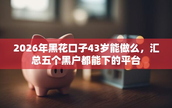2026年黑花口子43岁能做么，汇总五个黑户都能下的平台