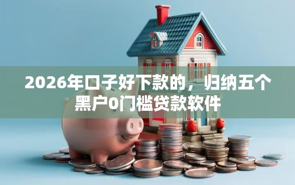 2026年口子好下款的，归纳五个黑户0门槛贷款软件