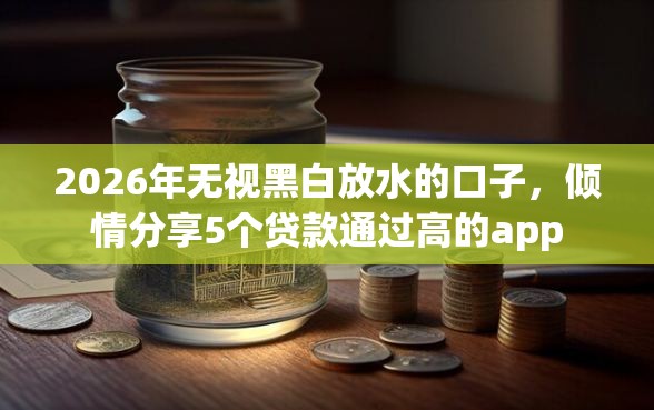 2026年无视黑白放水的口子，倾情分享5个贷款通过高的app