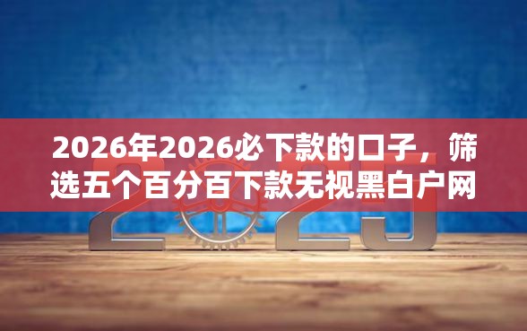 2026年2026必下款的口子，筛选五个百分百下款无视黑白户网贷软件