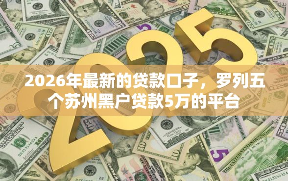 2026年最新的贷款口子，罗列五个苏州黑户贷款5万的平台
