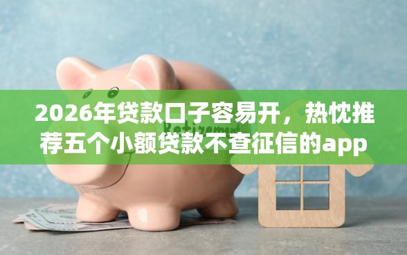 2026年贷款口子容易开，热忱推荐五个小额贷款不查征信的app