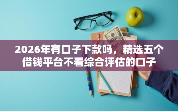 2026年有口子下款吗,精选五个借钱平台不看综合评估的口子 2026年有口子下款吗,精选五个借钱平台不看综合评估的口子