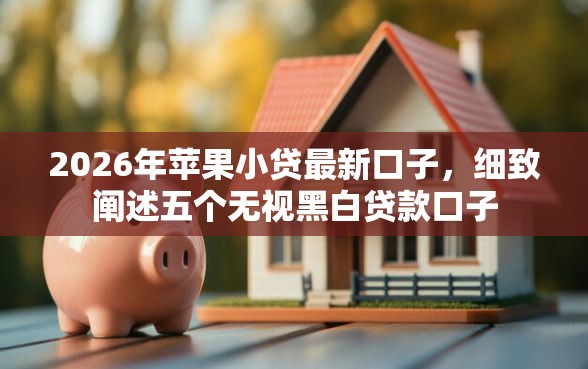 2026年苹果小贷最新口子，细致阐述五个无视黑白贷款口子