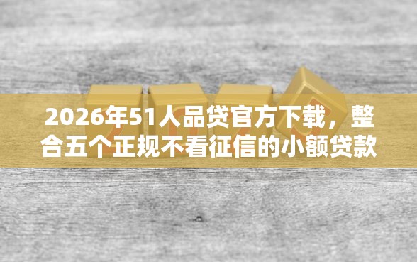 2026年51人品贷官方下载，整合五个正规不看征信的小额贷款平台
