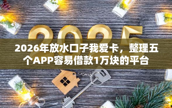 2026年放水口子我爱卡，整理五个APP容易借款1万块的平台