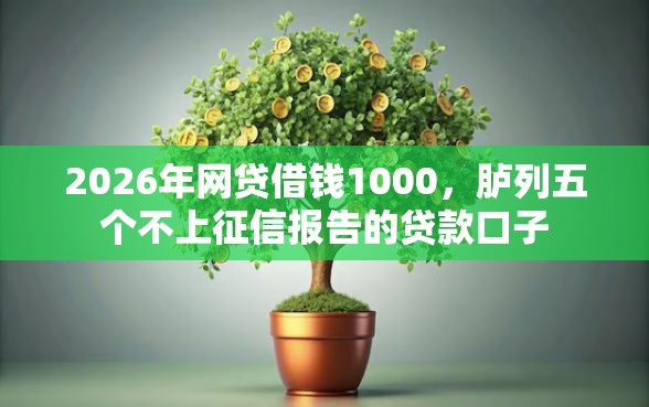 2026年网贷借钱1000，胪列五个不上征信报告的贷款口子