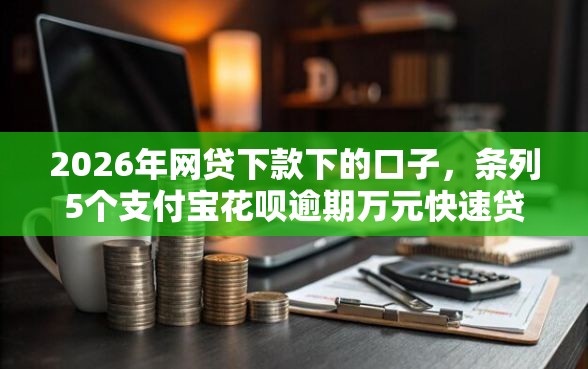 2026年网贷下款下的口子，条列5个支付宝花呗逾期万元快速贷款口子