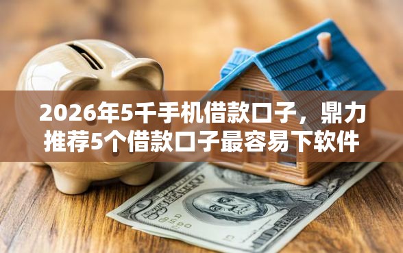2026年5千手机借款口子，鼎力推荐5个借款口子最容易下软件