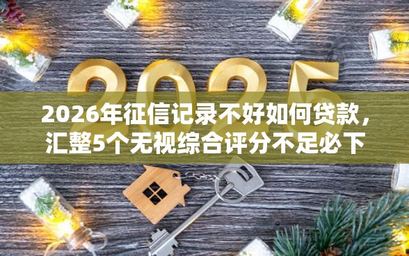 2026年征信记录不好如何贷款，汇整5个无视综合评分不足必下款口子