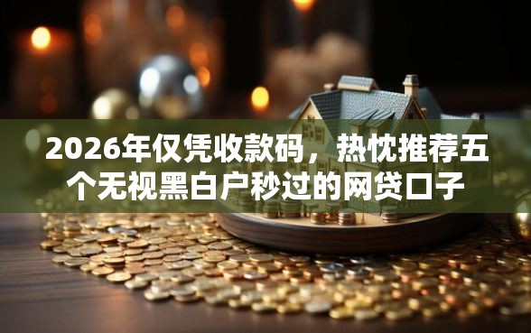 2026年仅凭收款码，热忱推荐五个无视黑白户秒过的网贷口子