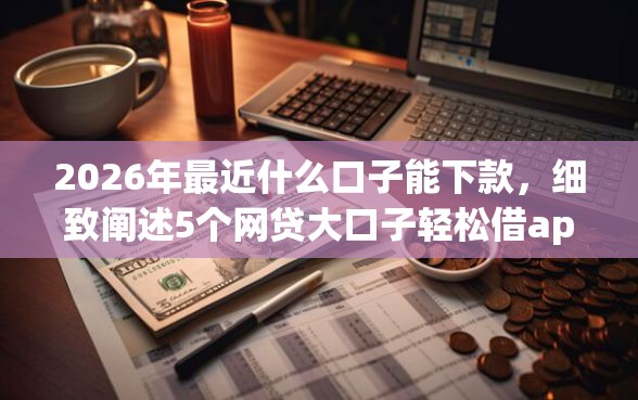 2026年最近什么口子能下款，细致阐述5个网贷大口子轻松借app