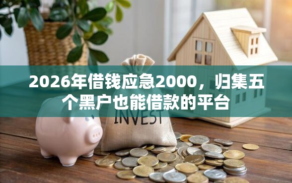 2026年借钱应急2000，归集五个黑户也能借款的平台
