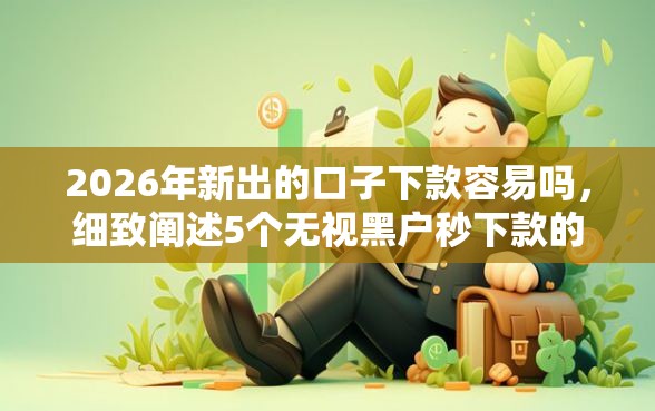 2026年新出的口子下款容易吗，细致阐述5个无视黑户秒下款的口子