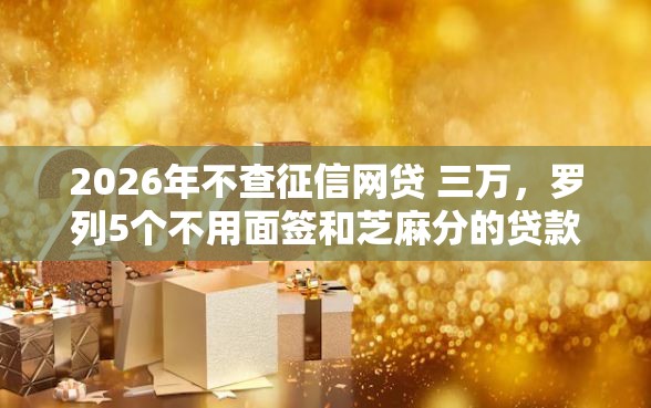 2026年不查征信网贷 三万，罗列5个不用面签和芝麻分的贷款口子