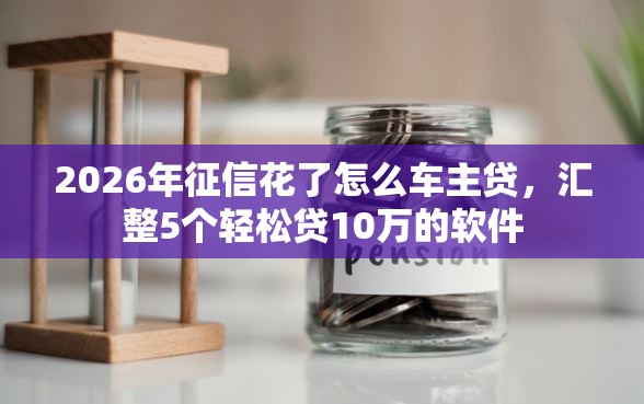 2026年征信花了怎么车主贷，汇整5个轻松贷10万的软件