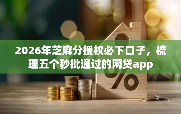 2026年芝麻分授权必下口子，梳理五个秒批通过的网贷app