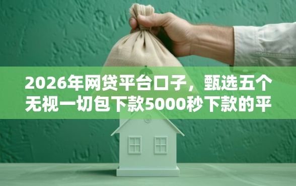 2026年网贷平台口子，甄选五个无视一切包下款5000秒下款的平台