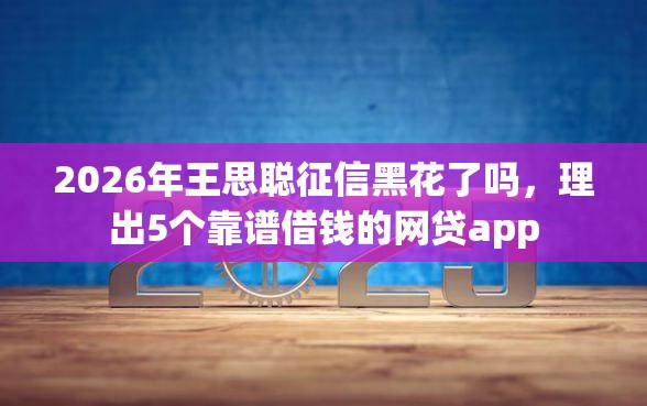 2026年王思聪征信黑花了吗，理出5个靠谱借钱的网贷app