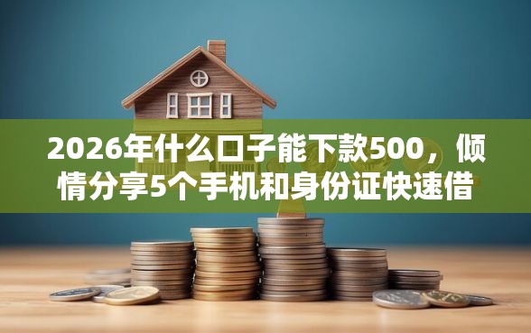 2026年什么口子能下款500，倾情分享5个手机和身份证快速借钱软件