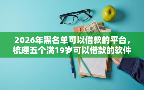 2026年黑名单可以借款的平台，梳理五个满19岁可以借款的软件