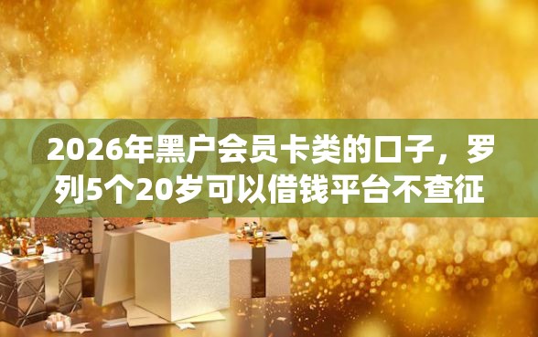 2026年黑户会员卡类的口子，罗列5个20岁可以借钱平台不查征信的app