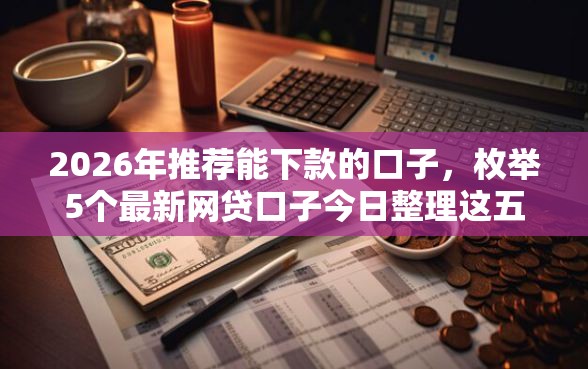 2026年推荐能下款的口子，枚举5个最新网贷口子今日整理这五个软件