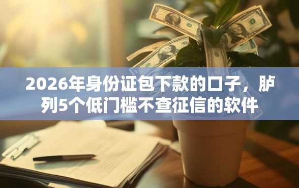 2026年身份证包下款的口子，胪列5个低门槛不查征信的软件