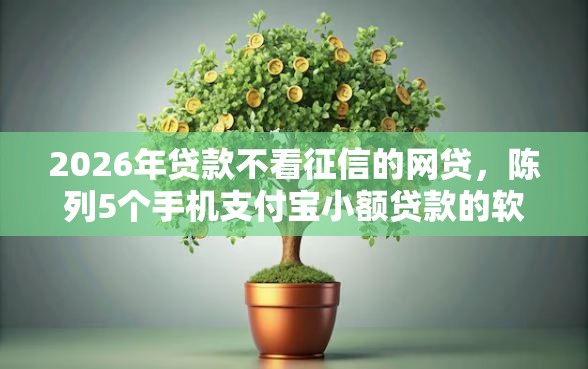 2026年贷款不看征信的网贷，陈列5个手机支付宝小额贷款的软件