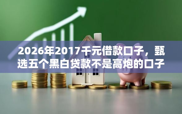 2026年2017千元借款口子，甄选五个黑白贷款不是高炮的口子