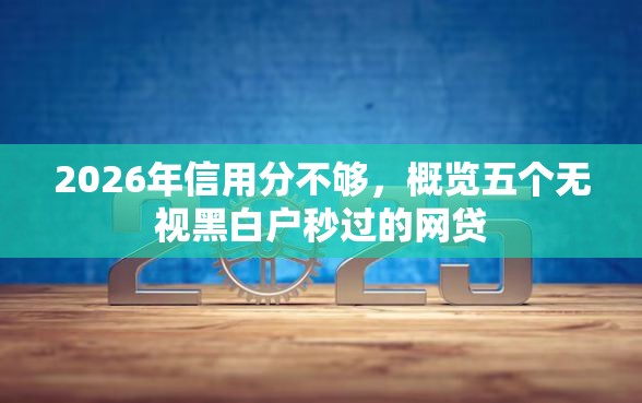 2026年信用分不够，概览五个无视黑白户秒过的网贷