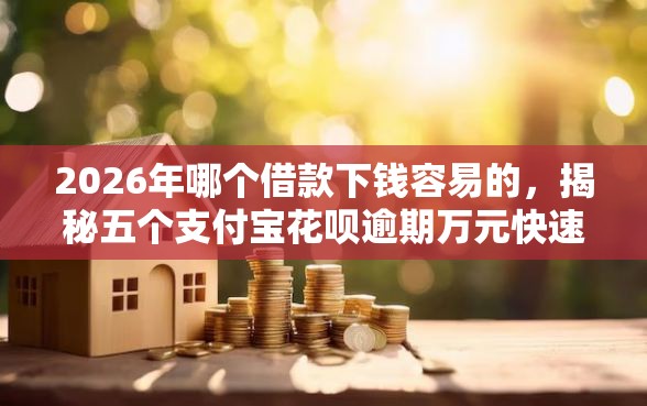2026年哪个借款下钱容易的，揭秘五个支付宝花呗逾期万元快速贷款口子