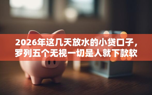 2026年这几天放水的小贷口子，罗列五个无视一切是人就下款软件