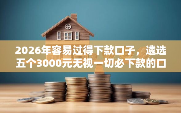 2026年容易过得下款口子，遴选五个3000元无视一切必下款的口子
