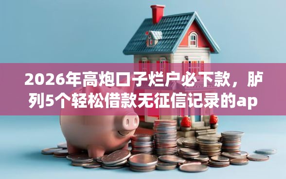 2026年高炮口子烂户必下款，胪列5个轻松借款无征信记录的app