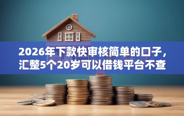 2026年下款快审核简单的口子，汇整5个20岁可以借钱平台不查征信的平台