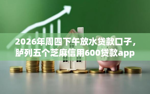 2026年周四下午放水贷款口子，胪列五个芝麻信用600贷款app