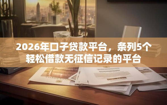 2026年口子贷款平台，条列5个轻松借款无征信记录的平台