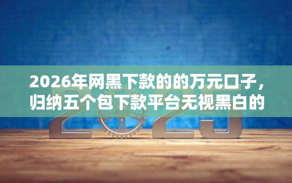2026年网黑下款的的万元口子，归纳五个包下款平台无视黑白的网贷