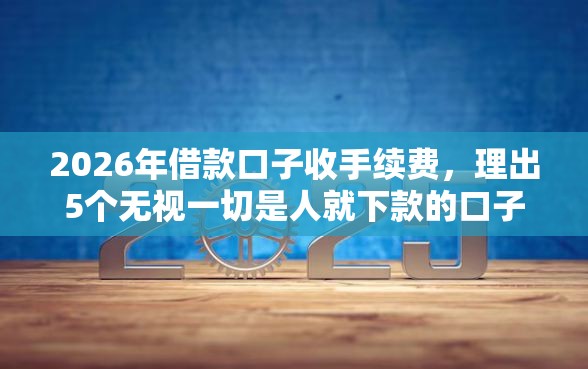 2026年借款口子收手续费,理出5个无视一切是人就下款的口子 2026年借款口子收手续费,理出5个无视一切是人就下款的口子