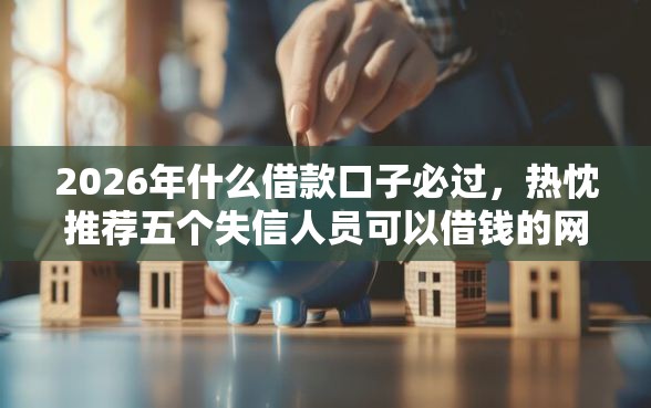 2026年什么借款口子必过，热忱推荐五个失信人员可以借钱的网贷平台