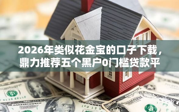 2026年类似花金宝的口子下载，鼎力推荐五个黑户0门槛贷款平台